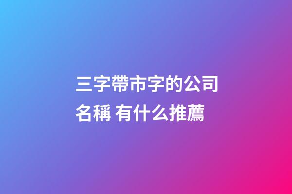 三字帶市字的公司名稱 有什么推薦-第1張-公司起名-玄機派
